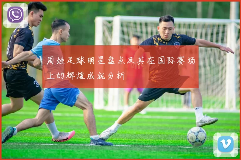 周姓足球明星盘点及其在国际赛场上的辉煌成就分析