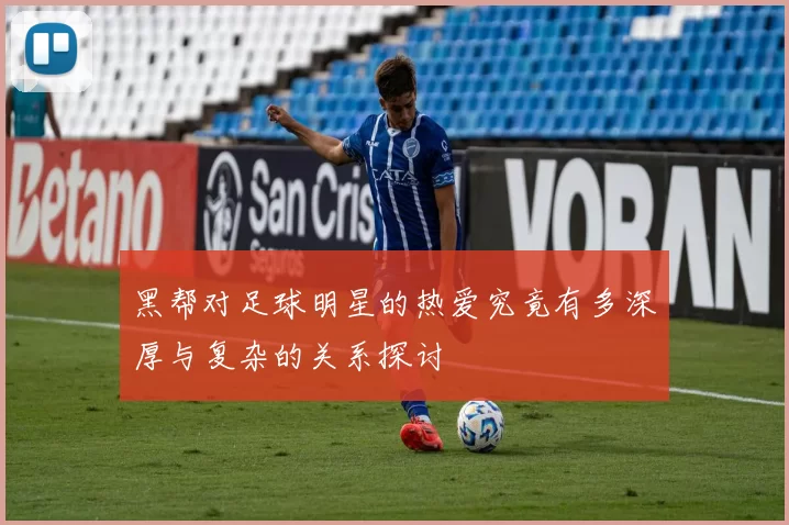 黑帮对足球明星的热爱究竟有多深厚与复杂的关系探讨