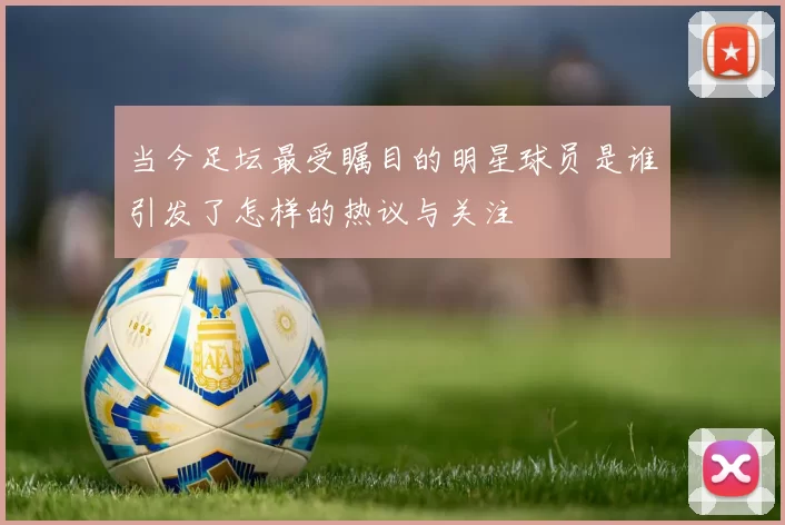 当今足坛最受瞩目的明星球员是谁引发了怎样的热议与关注