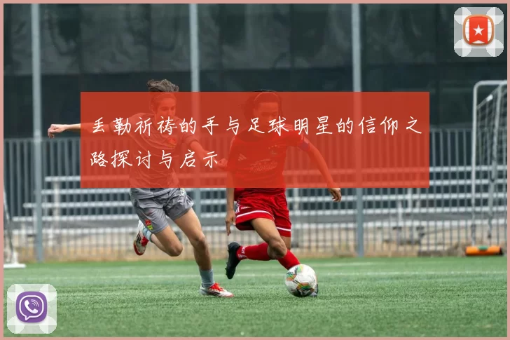 丢勒祈祷的手与足球明星的信仰之路探讨与启示