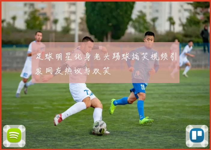足球明星化身老头踢球搞笑视频引发网友热议与欢笑