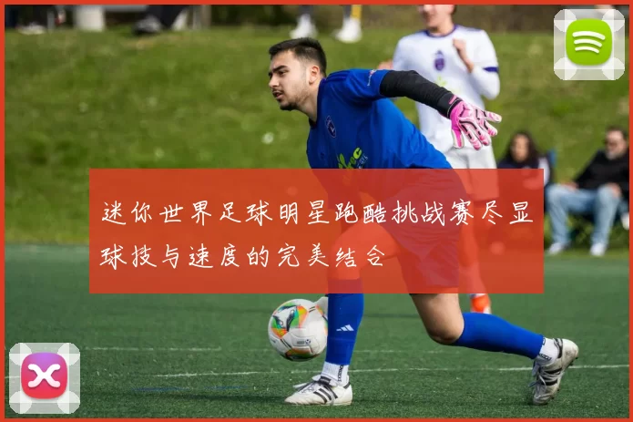 迷你世界足球明星跑酷挑战赛尽显球技与速度的完美结合