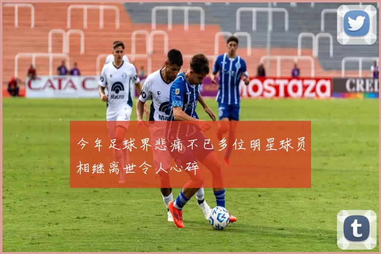 今年足球界悲痛不已多位明星球员相继离世令人心碎