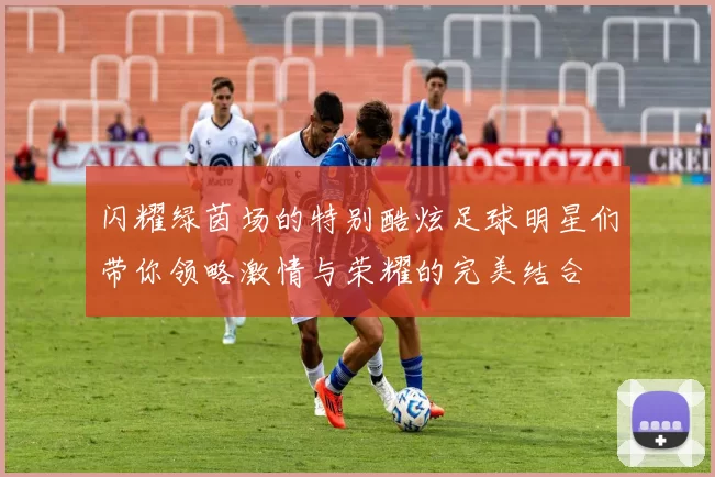 闪耀绿茵场的特别酷炫足球明星们带你领略激情与荣耀的完美结合