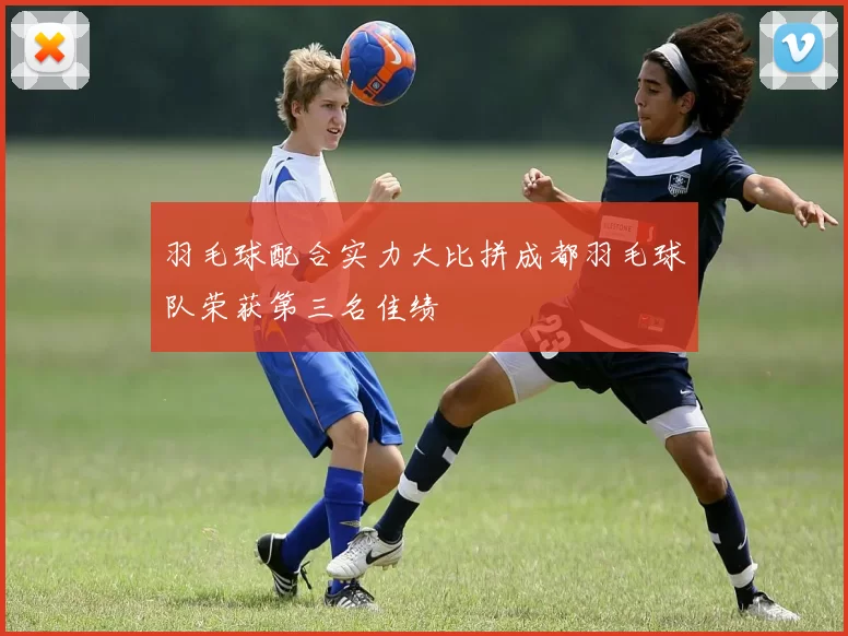 羽毛球配合实力大比拼成都羽毛球队荣获第三名佳绩