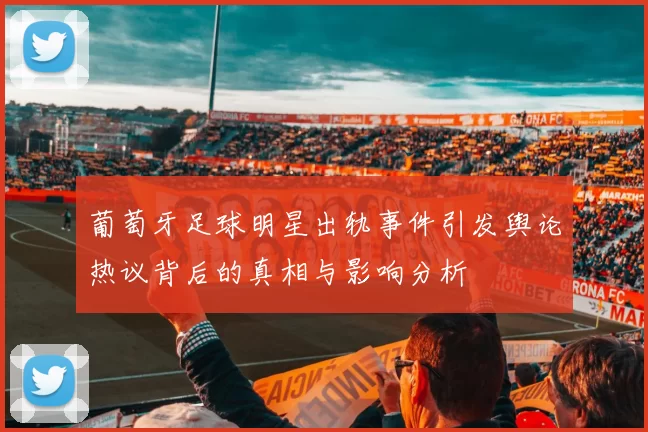 葡萄牙足球明星出轨事件引发舆论热议背后的真相与影响分析