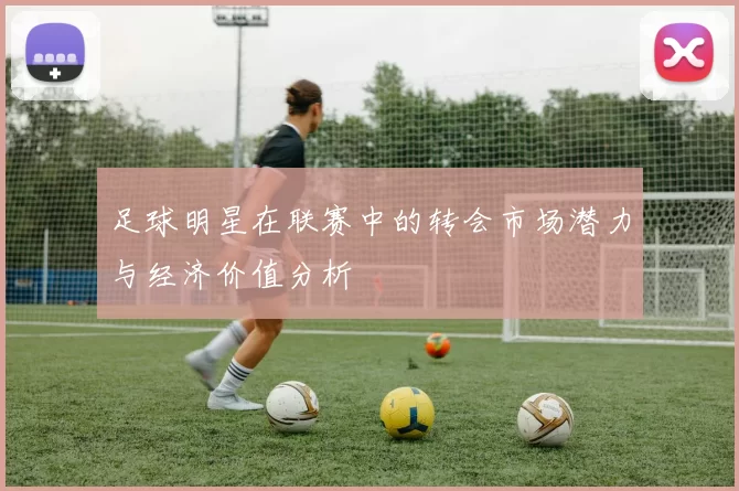 足球明星在联赛中的转会市场潜力与经济价值分析