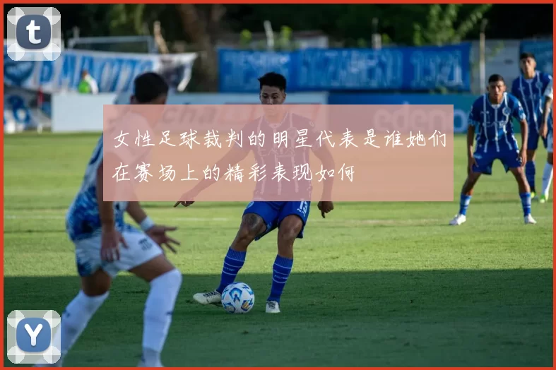 女性足球裁判的明星代表是谁她们在赛场上的精彩表现如何