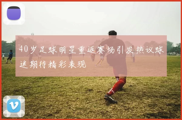 40岁足球明星重返赛场引发热议球迷期待精彩表现