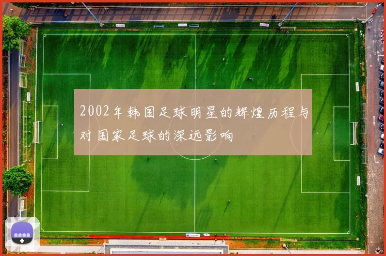 2002年韩国足球明星的辉煌历程与对国家足球的深远影响