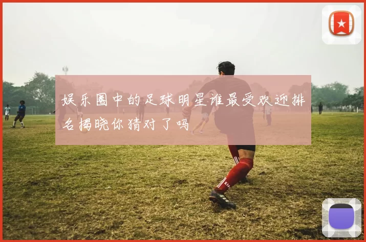 娱乐圈中的足球明星谁最受欢迎排名揭晓你猜对了吗