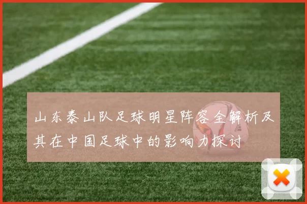 山东泰山队足球明星阵容全解析及其在中国足球中的影响力探讨