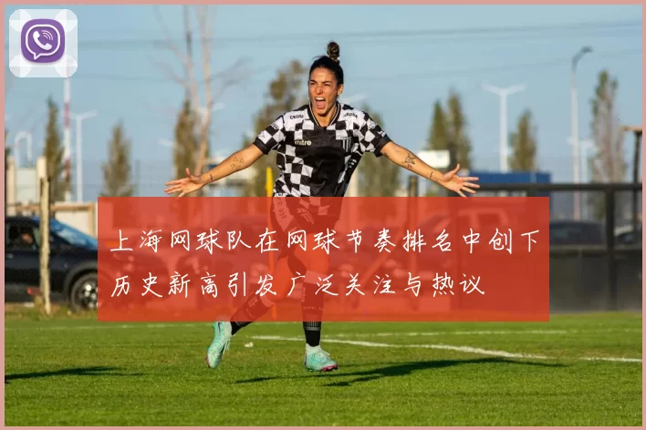 上海网球队在网球节奏排名中创下历史新高引发广泛关注与热议