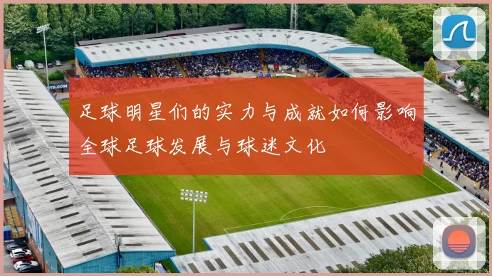 足球明星们的实力与成就如何影响全球足球发展与球迷文化