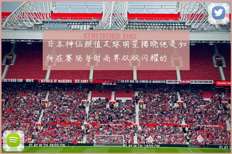 日本神仙颜值足球明星揭晓他是如何在赛场与时尚界双双闪耀的