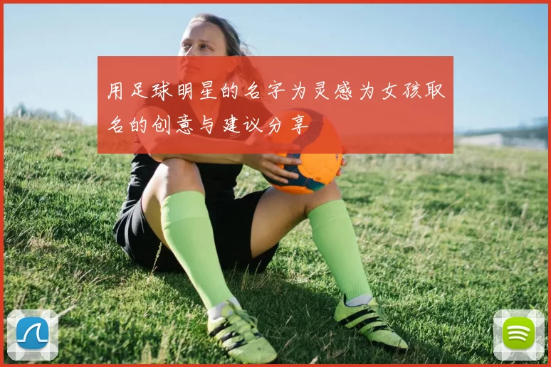 用足球明星的名字为灵感为女孩取名的创意与建议分享