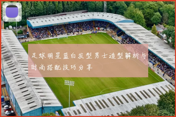 足球明星蓝白发型男士造型解析与时尚搭配技巧分享
