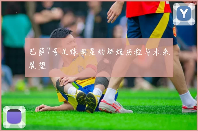 巴萨7号足球明星的辉煌历程与未来展望