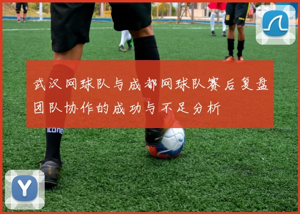武汉网球队与成都网球队赛后复盘团队协作的成功与不足分析