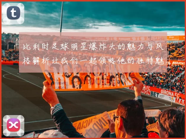 比利时足球明星爆炸头的魅力与风格解析让我们一起领略他的独特魅力