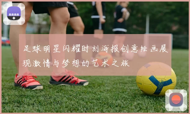 足球明星闪耀时刻海报创意绘画展现激情与梦想的艺术之旅