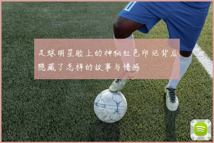 足球明星脸上的神秘红色印记背后隐藏了怎样的故事与情感