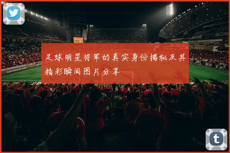 足球明星将军的真实身份揭秘及其精彩瞬间图片分享