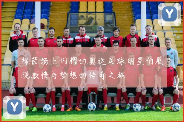 绿茵场上闪耀的奥运足球明星们展现激情与梦想的传奇之旅