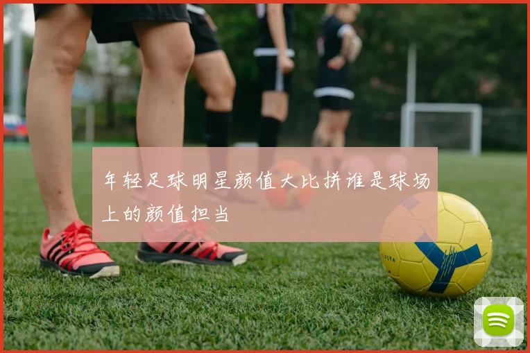 年轻足球明星颜值大比拼谁是球场上的颜值担当