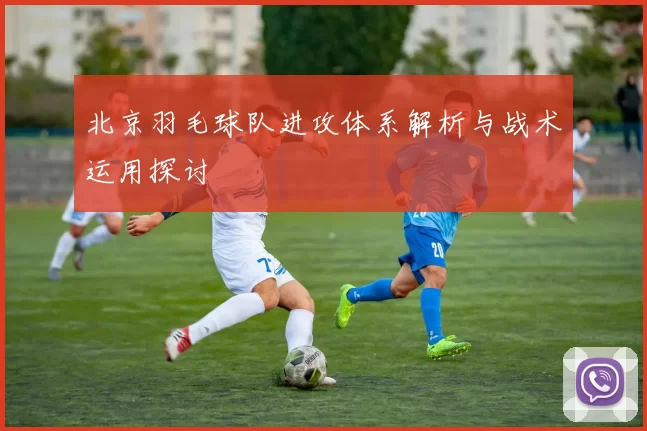 北京羽毛球队进攻体系解析与战术运用探讨