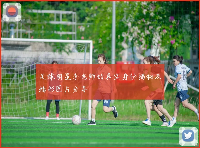 足球明星李老师的真实身份揭秘及精彩图片分享