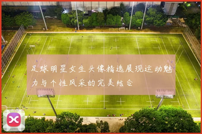 足球明星女生头像精选展现运动魅力与个性风采的完美结合