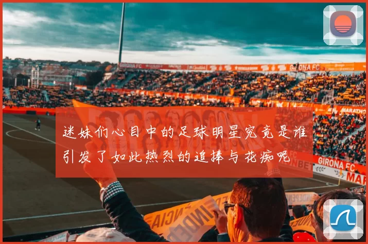 迷妹们心目中的足球明星究竟是谁引发了如此热烈的追捧与花痴呢