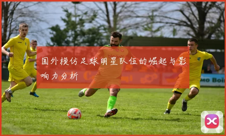 国外模仿足球明星队伍的崛起与影响力分析